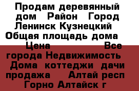 Продам деревянный дом › Район ­ Город Ленинск-Кузнецкий › Общая площадь дома ­ 64 › Цена ­ 1 100 000 - Все города Недвижимость » Дома, коттеджи, дачи продажа   . Алтай респ.,Горно-Алтайск г.